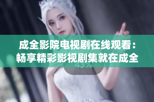 成全影院电视剧在线观看：畅享精彩影视剧集就在成全影院(1)