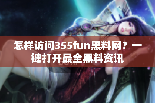怎样访问355fun黑料网？一键打开最全黑料资讯
