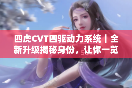 四虎CVT四驱动力系统｜全新升级揭秘身份，让你一览无余