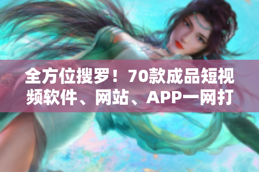 全方位搜罗！70款成品短视频软件、网站、APP一网打尽！