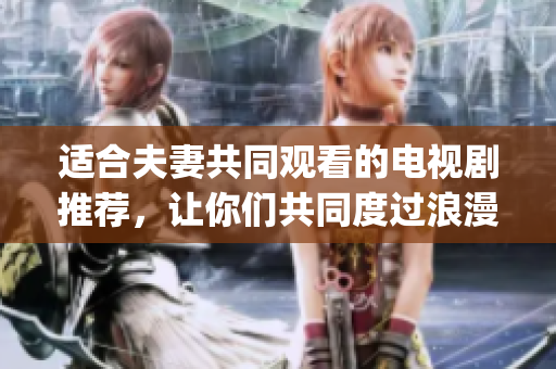 适合夫妻共同观看的电视剧推荐，让你们共同度过浪漫时光(1)