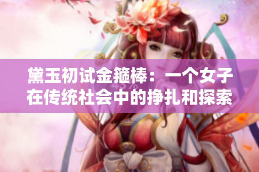 黛玉初试金箍棒：一个女子在传统社会中的挣扎和探索