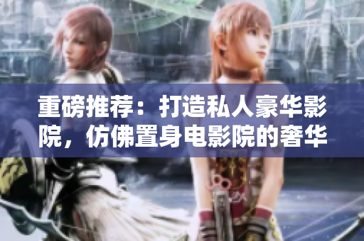 重磅推荐：打造私人豪华影院，仿佛置身电影院的奢华享受！