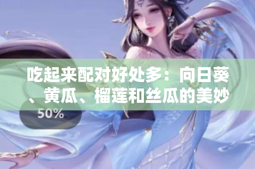 吃起来配对好处多：向日葵、黄瓜、榴莲和丝瓜的美妙组合