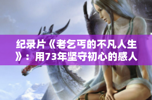 纪录片《老乞丐的不凡人生》：用73年坚守初心的感人故事