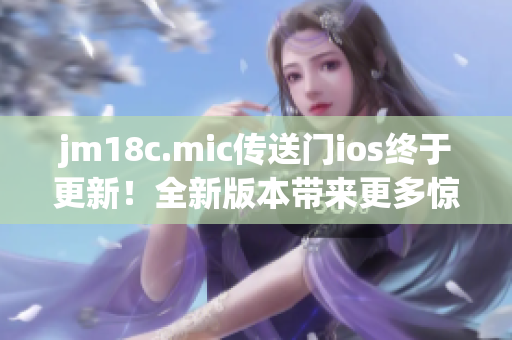 jm18c.mic传送门ios终于更新！全新版本带来更多惊喜