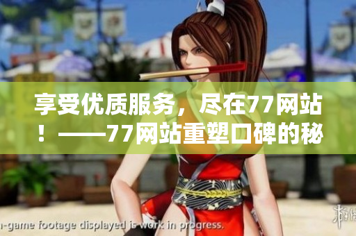 享受优质服务，尽在77网站！——77网站重塑口碑的秘诀