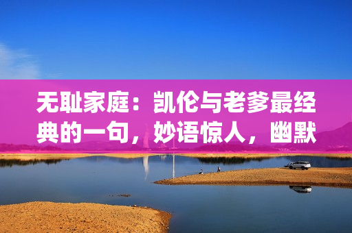 无耻家庭：凯伦与老爹最经典的一句，妙语惊人，幽默风趣(1)