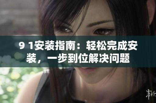 9 1安装指南：轻松完成安装，一步到位解决问题