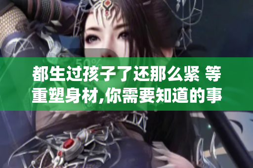 都生过孩子了还那么紧 等重塑身材,你需要知道的事情!(1)
