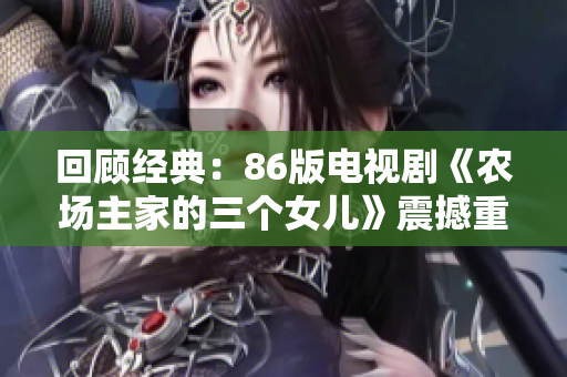 回顾经典：86版电视剧《农场主家的三个女儿》震撼重温