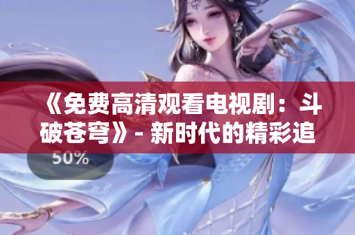 《免费高清观看电视剧：斗破苍穹》- 新时代的精彩追剧体验