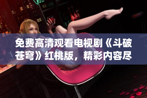 免费高清观看电视剧《斗破苍穹》红桃版，精彩内容尽在眼前(1)