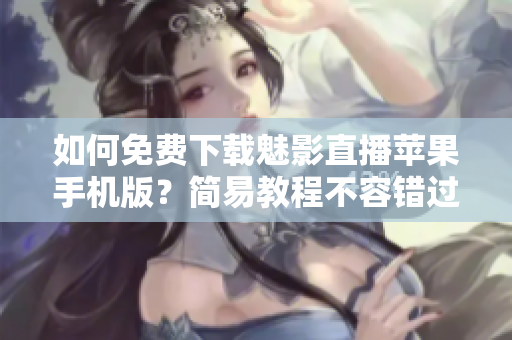 如何免费下载魅影直播苹果手机版？简易教程不容错过