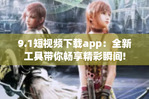 9.1短视频下载app：全新工具带你畅享精彩瞬间!