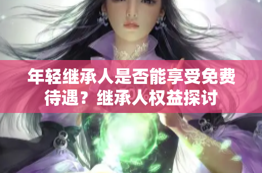 年轻继承人是否能享受免费待遇？继承人权益探讨
