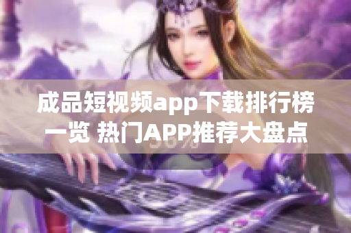 成品短视频app下载排行榜一览 热门APP推荐大盘点