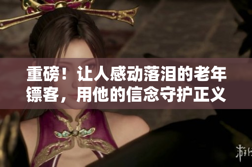 重磅！让人感动落泪的老年镖客，用他的信念守护正义，震撼上线！