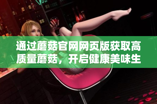 通过蘑菇官网网页版获取高质量蘑菇，开启健康美味生活