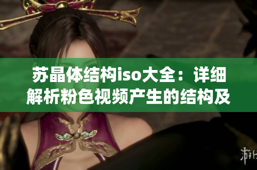 苏晶体结构iso大全：详细解析粉色视频产生的结构及应用(1)