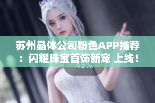 苏州晶体公司粉色APP推荐：闪耀珠宝首饰新宠 上线！