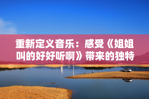 重新定义音乐：感受《姐姐叫的好好听啊》带来的独特魅力