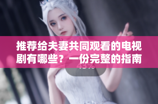 推荐给夫妻共同观看的电视剧有哪些？一份完整的指南来帮助你找到双方都喜欢的好剧！