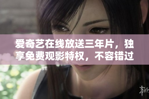 爱奇艺在线放送三年片，独享免费观影特权，不容错过！