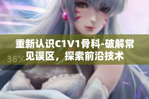重新认识C1V1骨科-破解常见误区，探索前沿技术