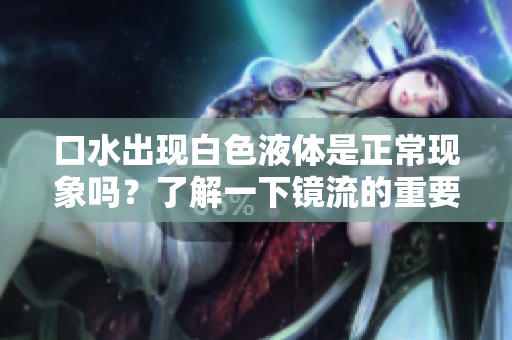 口水出现白色液体是正常现象吗？了解一下镜流的重要作用！
