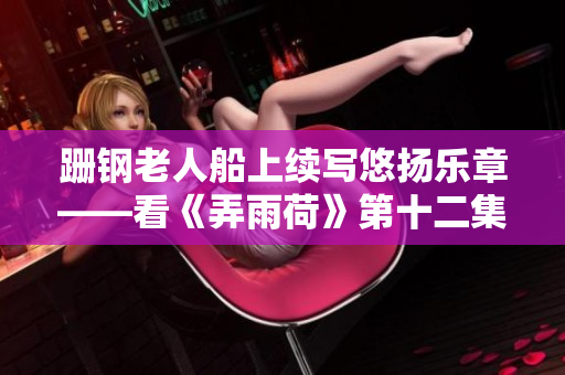 跚钢老人船上续写悠扬乐章——看《弄雨荷》第十二集