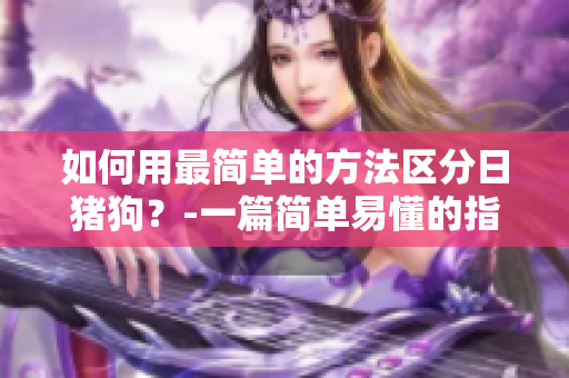 如何用最简单的方法区分日猪狗？-一篇简单易懂的指南