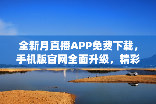 全新月直播APP免费下载，手机版官网全面升级，精彩内容随时观看(1)