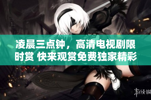 凌晨三点钟，高清电视剧限时赏 快来观赏免费独家精彩剧集