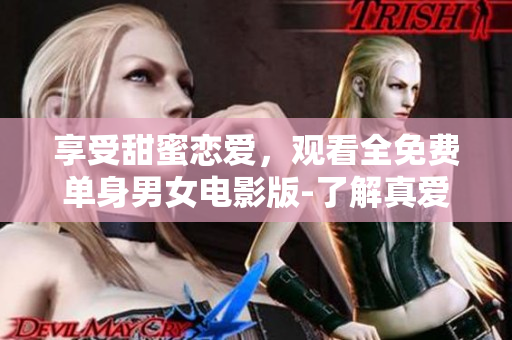 享受甜蜜恋爱，观看全免费单身男女电影版-了解真爱等待的故事