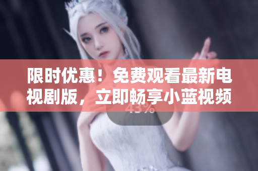 限时优惠！免费观看最新电视剧版，立即畅享小蓝视频的精彩内容！