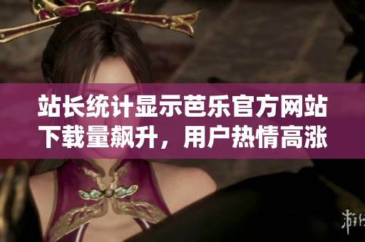 站长统计显示芭乐官方网站下载量飙升，用户热情高涨