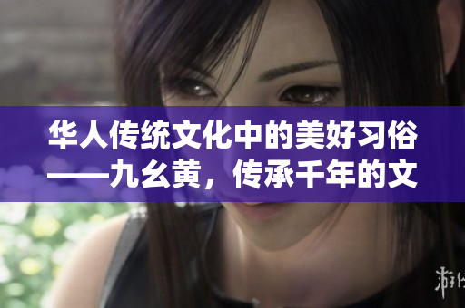 华人传统文化中的美好习俗——九幺黄，传承千年的文化瑰宝