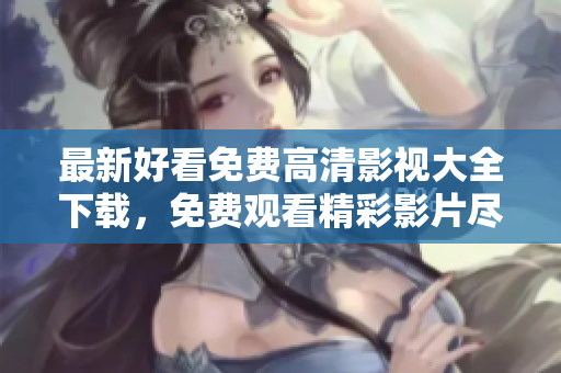 最新好看免费高清影视大全下载，免费观看精彩影片尽在你的指尖