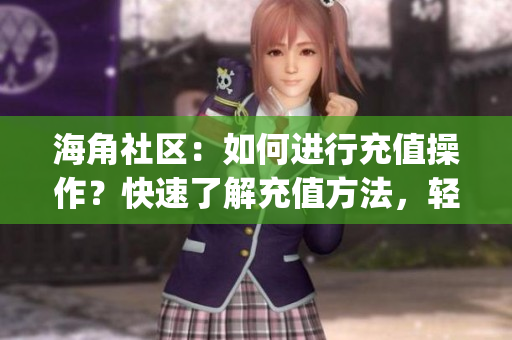 海角社区：如何进行充值操作？快速了解充值方法，轻松畅享会员权益(1)