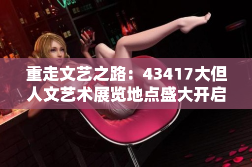 重走文艺之路：43417大但人文艺术展览地点盛大开启