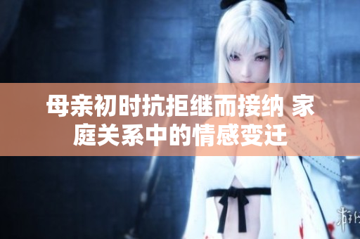母亲初时抗拒继而接纳 家庭关系中的情感变迁