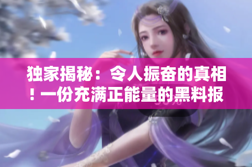 独家揭秘：令人振奋的真相! 一份充满正能量的黑料报道震撼曝光!