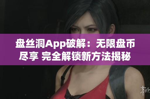 盘丝洞App破解：无限盘币尽享 完全解锁新方法揭秘