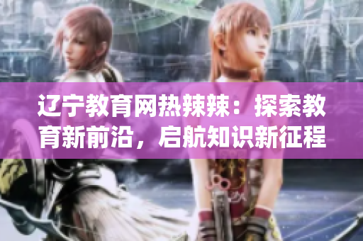 辽宁教育网热辣辣：探索教育新前沿，启航知识新征程(1)