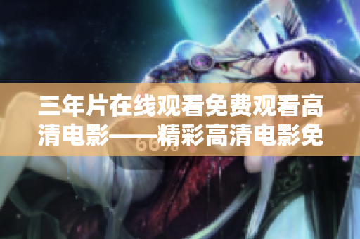 三年片在线观看免费观看高清电影——精彩高清电影免费在线观看