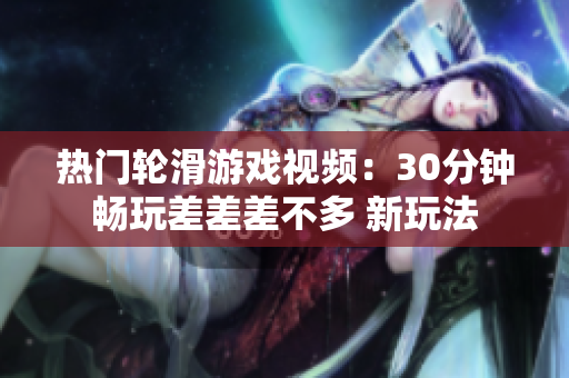 热门轮滑游戏视频：30分钟畅玩差差差不多 新玩法