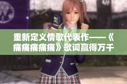 重新定义情歌代表作——《痛痛痛痛痛》歌词赢得万千歌迷宠爱