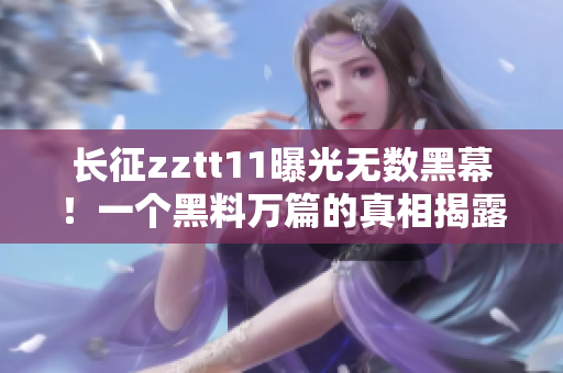 长征zztt11曝光无数黑幕！一个黑料万篇的真相揭露报道