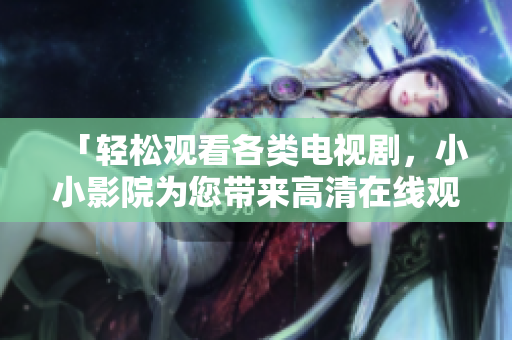 「轻松观看各类电视剧，小小影院为您带来高清在线观影体验！」